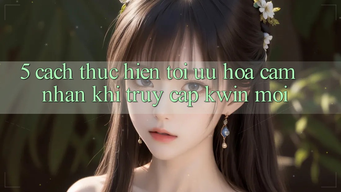 5. Cách thực hiện Tối Ưu Hóa Cảm nhận Khi Truy Cập Kwin Mới
