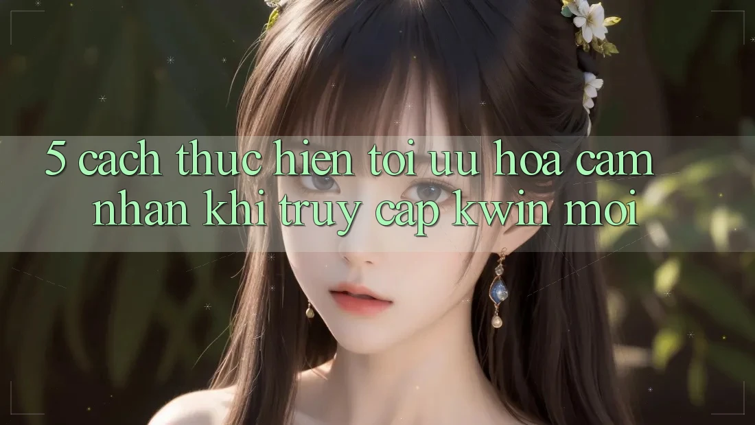 5. Cách thực hiện Tối Ưu Hóa Cảm nhận Khi Truy Cập Kwin Mới