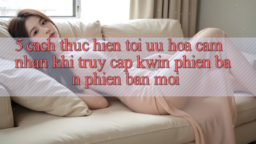 5. Cách thực hiện Tối Ưu Hóa Cảm nhận Khi Truy Cập Kwin Phiên Bản Phiên bản mới 5. Cách thực hiện Tối Ưu Hóa Cảm nhận Khi Truy Cập Kwin Phiên Bản Phiên bản mới