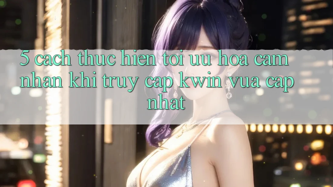 5. Cách thực hiện Tối Ưu Hóa Cảm nhận Khi Truy Cập Kwin Vừa cập nhật