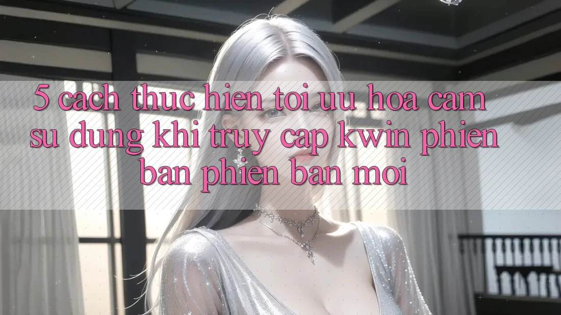 5. Cách thực hiện Tối Ưu Hóa Cảm sử dụng Khi Truy Cập Kwin Phiên Bản Phiên bản mới 5. Cách thực hiện Tối Ưu Hóa Cảm sử dụng Khi Truy Cập Kwin Phiên Bản Phiên bản mới
