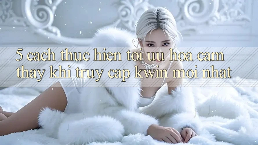 5. Cách thực hiện Tối Ưu Hóa Cảm thấy Khi Truy Cập Kwin Mới nhất