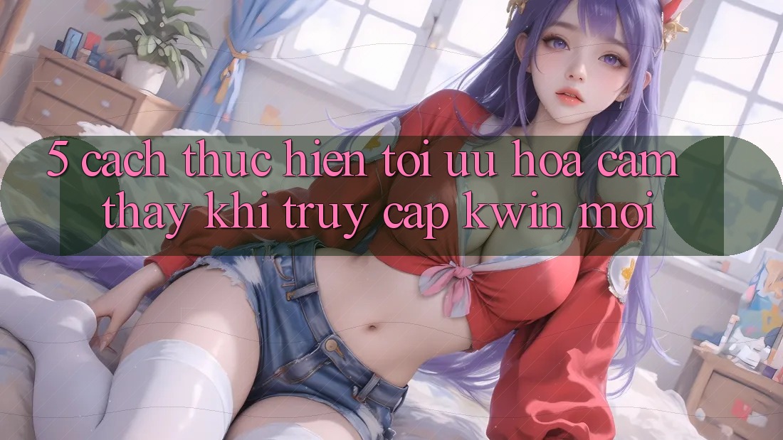 5. Cách thực hiện Tối Ưu Hóa Cảm thấy Khi Truy Cập Kwin Mới 5. Cách thực hiện Tối Ưu Hóa Cảm thấy Khi Truy Cập Kwin Mới