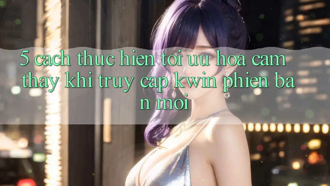 5. Cách thực hiện Tối Ưu Hóa Cảm thấy Khi Truy Cập Kwin Phiên bản mới