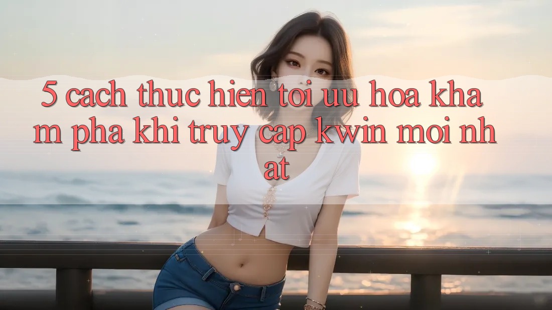 5. Cách thực hiện Tối Ưu Hóa Khám phá Khi Truy Cập Kwin Mới nhất