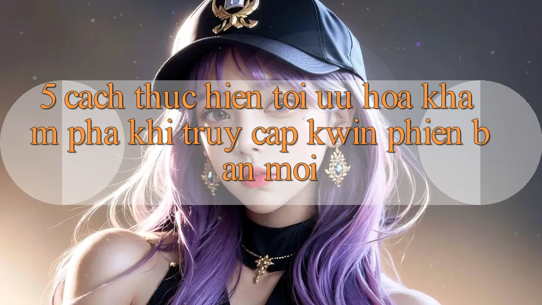 5. Cách thực hiện Tối Ưu Hóa Khám phá Khi Truy Cập Kwin Phiên Bản Mới