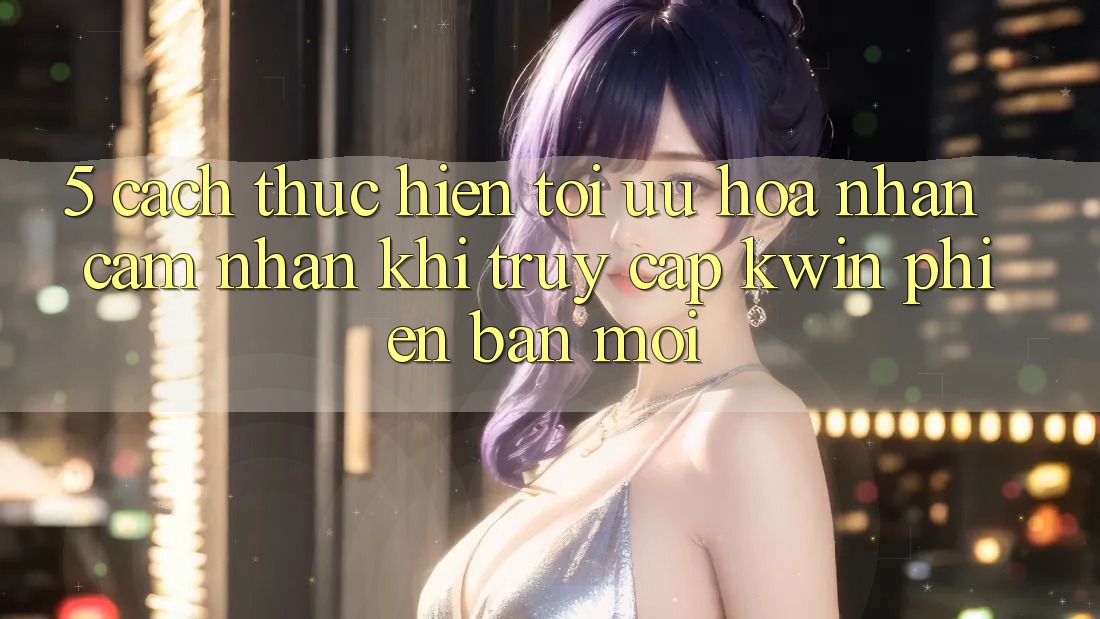 5. Cách thực hiện Tối Ưu Hóa Nhận cảm nhận Khi Truy Cập Kwin Phiên Bản Mới 5. Cách thực hiện Tối Ưu Hóa Nhận cảm nhận Khi Truy Cập Kwin Phiên Bản Mới