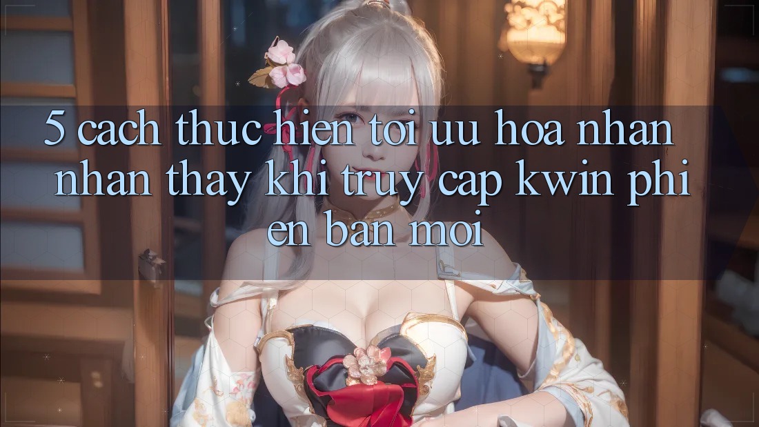 5. Cách thực hiện Tối Ưu Hóa Nhận nhận thấy Khi Truy Cập Kwin Phiên Bản Mới 5. Cách thực hiện Tối Ưu Hóa Nhận nhận thấy Khi Truy Cập Kwin Phiên Bản Mới
