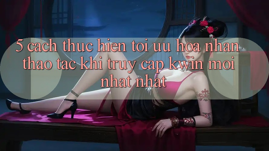 5. Cách thực hiện Tối Ưu Hóa Nhận thao tác Khi Truy Cập Kwin Mới nhất nhất