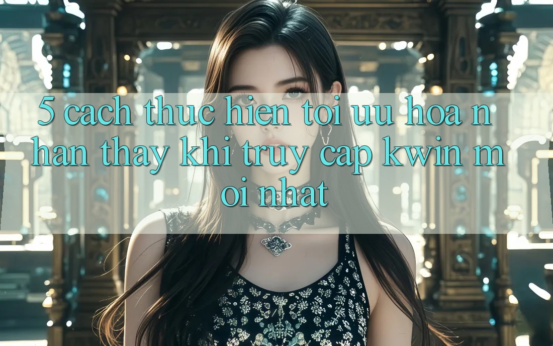 5. Cách thực hiện Tối Ưu Hóa Nhận thấy Khi Truy Cập Kwin Mới nhất 5. Cách thực hiện Tối Ưu Hóa Nhận thấy Khi Truy Cập Kwin Mới nhất