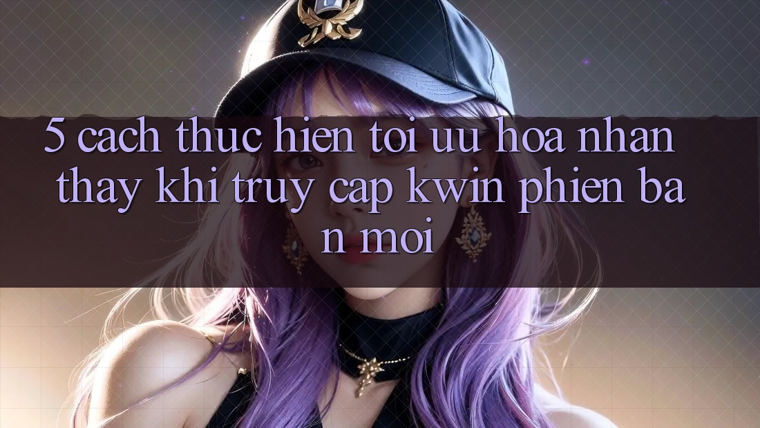 5. Cách thực hiện Tối Ưu Hóa Nhận thấy Khi Truy Cập Kwin Phiên Bản Mới