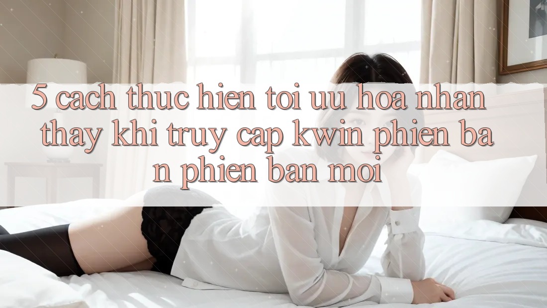 5. Cách thực hiện Tối Ưu Hóa Nhận thấy Khi Truy Cập Kwin Phiên Bản Phiên bản mới 5. Cách thực hiện Tối Ưu Hóa Nhận thấy Khi Truy Cập Kwin Phiên Bản Phiên bản mới