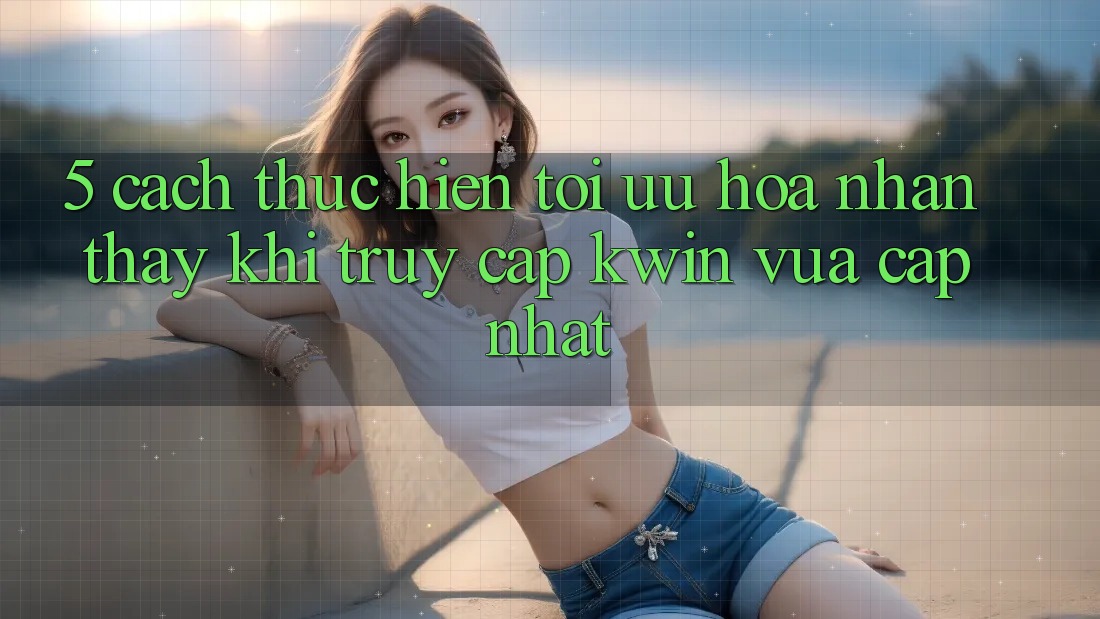 5. Cách thực hiện Tối Ưu Hóa Nhận thấy Khi Truy Cập Kwin Vừa cập nhật 5. Cách thực hiện Tối Ưu Hóa Nhận thấy Khi Truy Cập Kwin Vừa cập nhật