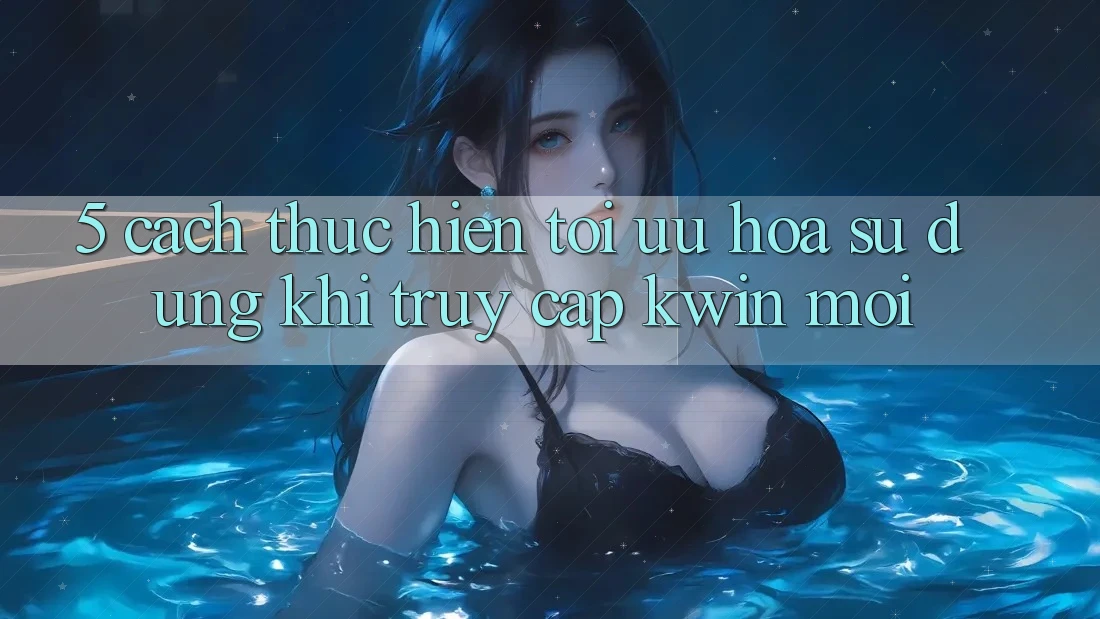 5. Cách thực hiện Tối Ưu Hóa Sử dụng Khi Truy Cập Kwin Mới
