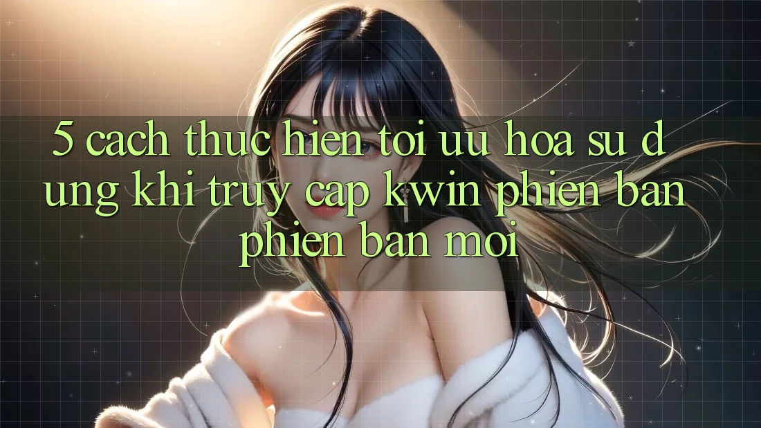 5. Cách thực hiện Tối Ưu Hóa Sử dụng Khi Truy Cập Kwin Phiên Bản Phiên bản mới 5. Cách thực hiện Tối Ưu Hóa Sử dụng Khi Truy Cập Kwin Phiên Bản Phiên bản mới