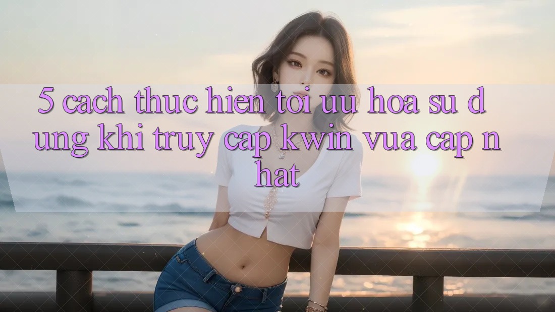 5. Cách thực hiện Tối Ưu Hóa Sử dụng Khi Truy Cập Kwin Vừa cập nhật 5. Cách thực hiện Tối Ưu Hóa Sử dụng Khi Truy Cập Kwin Vừa cập nhật