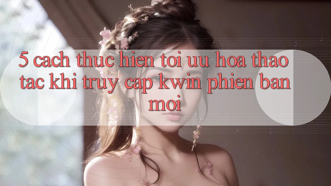 5. Cách thực hiện Tối Ưu Hóa Thao tác Khi Truy Cập Kwin Phiên Bản Mới 5. Cách thực hiện Tối Ưu Hóa Thao tác Khi Truy Cập Kwin Phiên Bản Mới