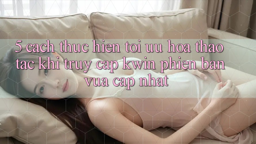 5. Cách thực hiện Tối Ưu Hóa Thao tác Khi Truy Cập Kwin Phiên bản vừa cập nhật 5. Cách thực hiện Tối Ưu Hóa Thao tác Khi Truy Cập Kwin Phiên bản vừa cập nhật
