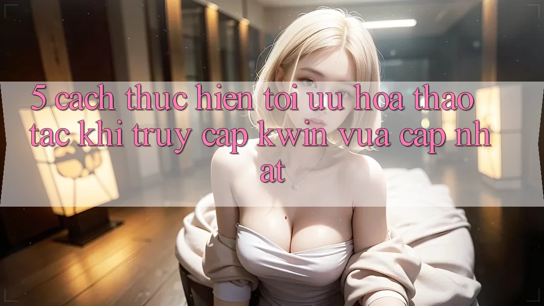 5. Cách thực hiện Tối Ưu Hóa Thao tác Khi Truy Cập Kwin Vừa cập nhật 5. Cách thực hiện Tối Ưu Hóa Thao tác Khi Truy Cập Kwin Vừa cập nhật