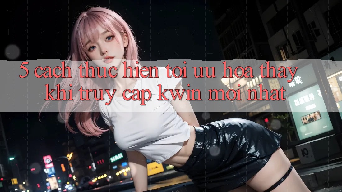 5. Cách thực hiện Tối Ưu Hóa Thấy Khi Truy Cập Kwin Mới nhất