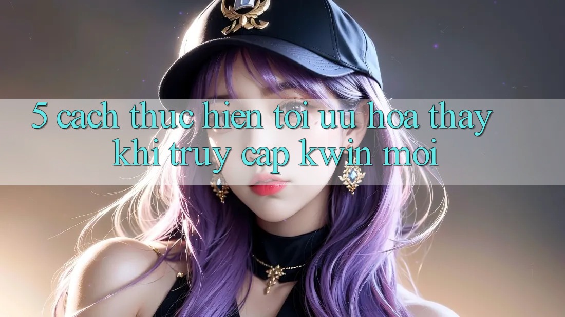 5. Cách thực hiện Tối Ưu Hóa Thấy Khi Truy Cập Kwin Mới 5. Cách thực hiện Tối Ưu Hóa Thấy Khi Truy Cập Kwin Mới