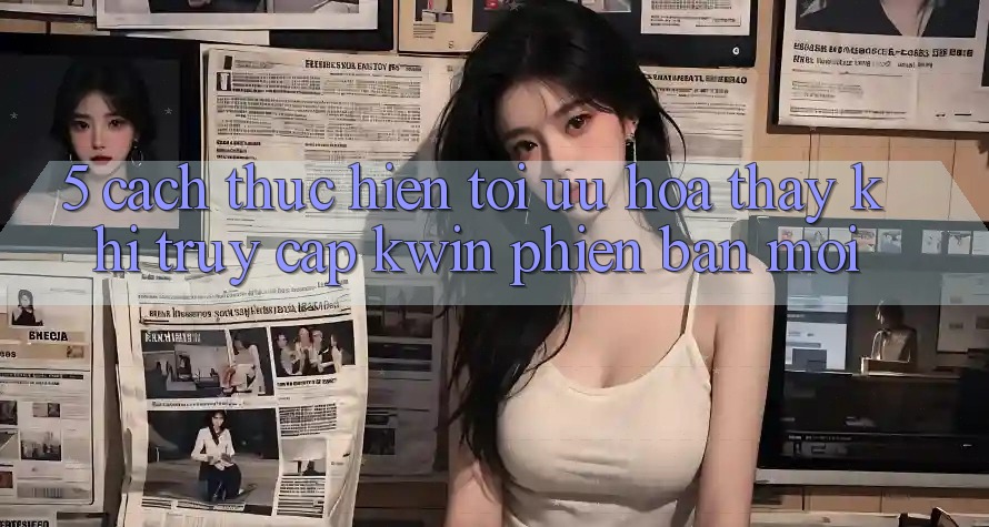5. Cách thực hiện Tối Ưu Hóa Thấy Khi Truy Cập Kwin Phiên Bản Mới 5. Cách thực hiện Tối Ưu Hóa Thấy Khi Truy Cập Kwin Phiên Bản Mới