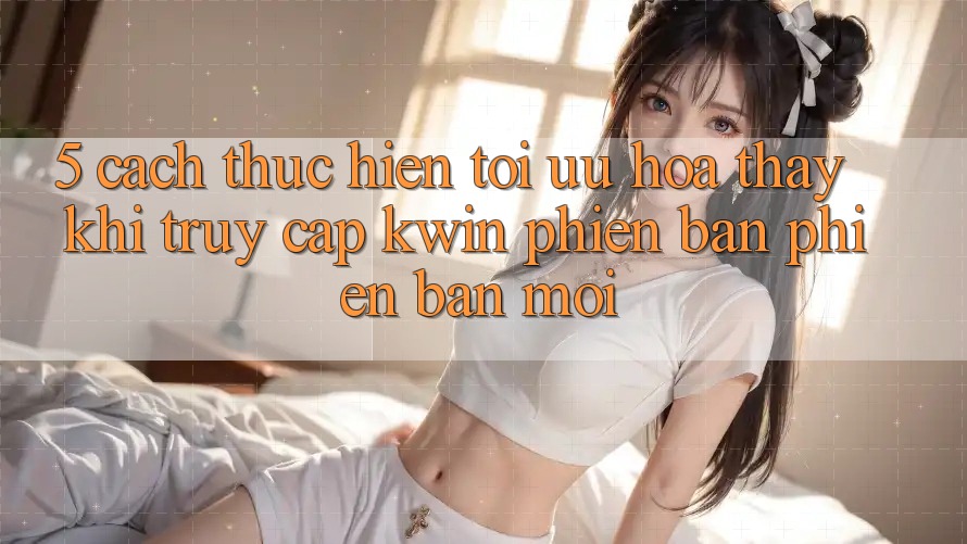 5. Cách thực hiện Tối Ưu Hóa Thấy Khi Truy Cập Kwin Phiên Bản Phiên bản mới