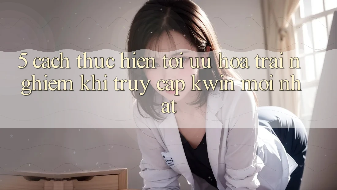5. Cách thực hiện Tối Ưu Hóa Trải Nghiệm Khi Truy Cập Kwin Mới nhất