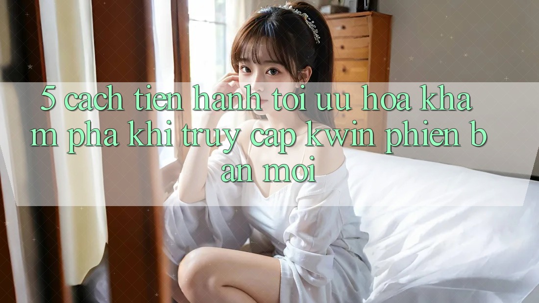 5. Cách tiến hành Tối Ưu Hóa Khám phá Khi Truy Cập Kwin Phiên Bản Mới