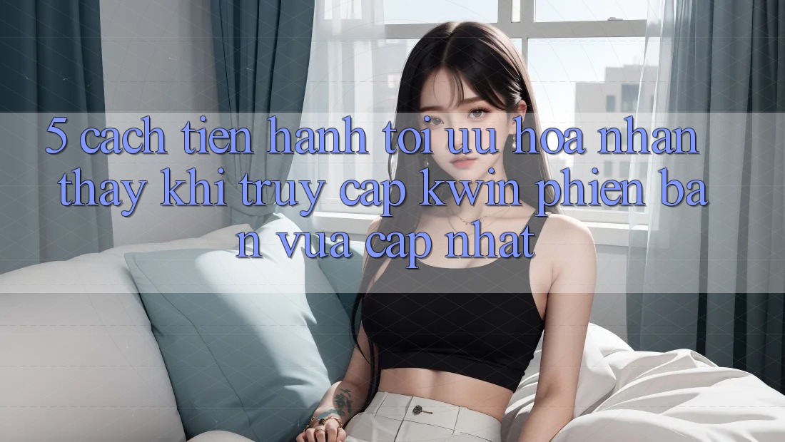 5. Cách tiến hành Tối Ưu Hóa Nhận thấy Khi Truy Cập Kwin Phiên Bản Vừa cập nhật