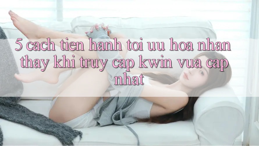5. Cách tiến hành Tối Ưu Hóa Nhận thấy Khi Truy Cập Kwin Vừa cập nhật 5. Cách tiến hành Tối Ưu Hóa Nhận thấy Khi Truy Cập Kwin Vừa cập nhật