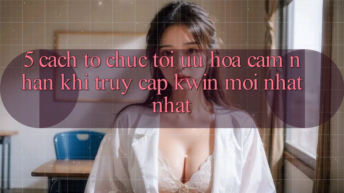 5. Cách tổ chức Tối Ưu Hóa Cảm nhận Khi Truy Cập Kwin Mới nhất nhất 5. Cách tổ chức Tối Ưu Hóa Cảm nhận Khi Truy Cập Kwin Mới nhất nhất