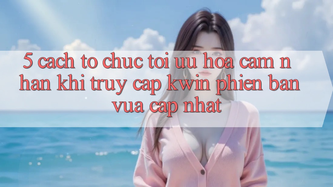 5. Cách tổ chức Tối Ưu Hóa Cảm nhận Khi Truy Cập Kwin Phiên Bản Vừa cập nhật 5. Cách tổ chức Tối Ưu Hóa Cảm nhận Khi Truy Cập Kwin Phiên Bản Vừa cập nhật