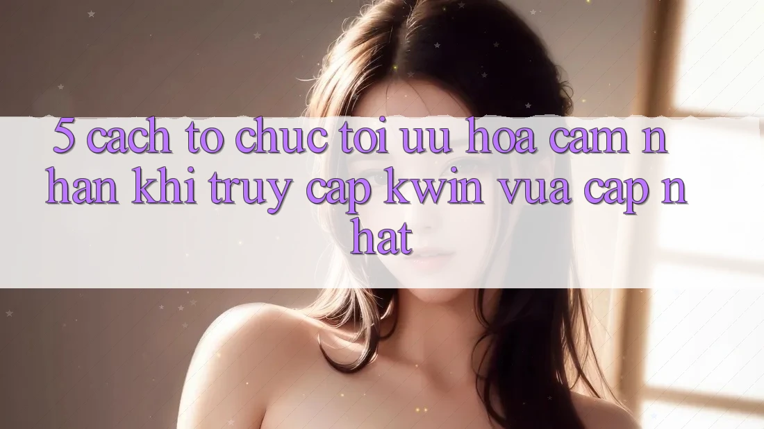 5. Cách tổ chức Tối Ưu Hóa Cảm nhận Khi Truy Cập Kwin Vừa cập nhật 5. Cách tổ chức Tối Ưu Hóa Cảm nhận Khi Truy Cập Kwin Vừa cập nhật