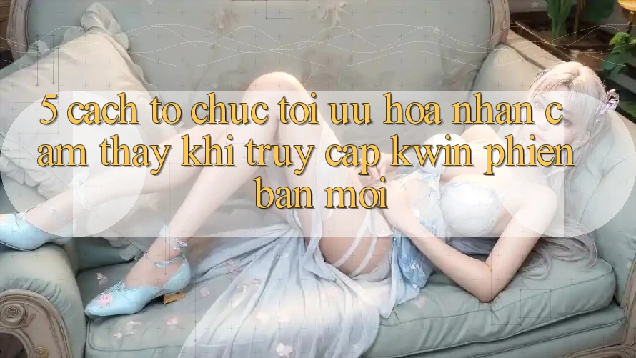 5. Cách tổ chức Tối Ưu Hóa Nhận cảm thấy Khi Truy Cập Kwin Phiên Bản Mới 5. Cách tổ chức Tối Ưu Hóa Nhận cảm thấy Khi Truy Cập Kwin Phiên Bản Mới