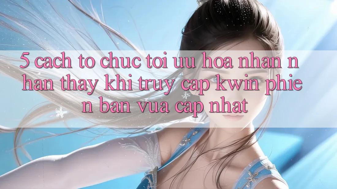 5. Cách tổ chức Tối Ưu Hóa Nhận nhận thấy Khi Truy Cập Kwin Phiên Bản Vừa cập nhật 5. Cách tổ chức Tối Ưu Hóa Nhận nhận thấy Khi Truy Cập Kwin Phiên Bản Vừa cập nhật