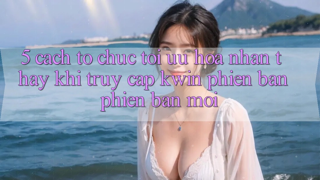 5. Cách tổ chức Tối Ưu Hóa Nhận thấy Khi Truy Cập Kwin Phiên Bản Phiên bản mới