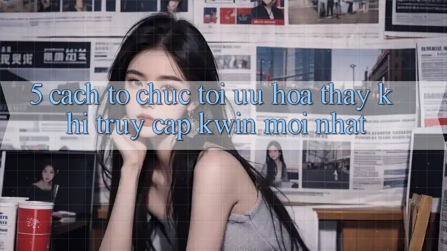 5. Cách tổ chức Tối Ưu Hóa Thấy Khi Truy Cập Kwin Mới nhất 5. Cách tổ chức Tối Ưu Hóa Thấy Khi Truy Cập Kwin Mới nhất