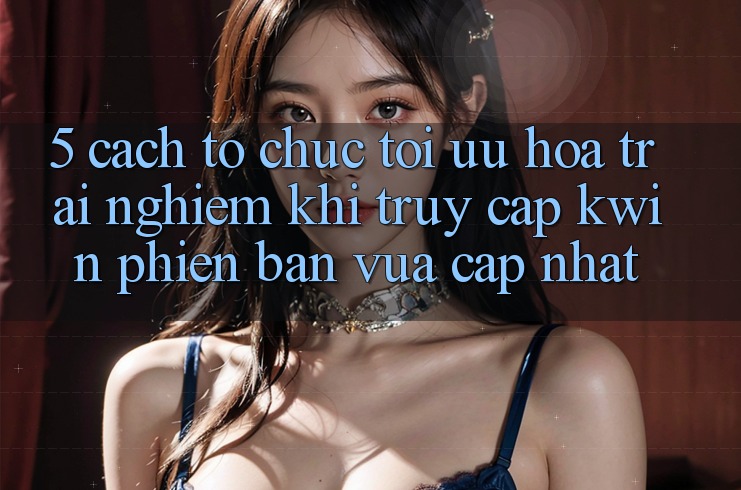 5. Cách tổ chức Tối Ưu Hóa Trải Nghiệm Khi Truy Cập Kwin Phiên Bản Vừa cập nhật 5. Cách tổ chức Tối Ưu Hóa Trải Nghiệm Khi Truy Cập Kwin Phiên Bản Vừa cập nhật