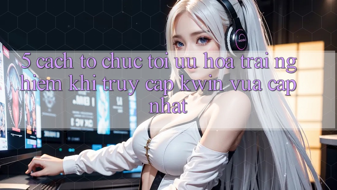 5. Cách tổ chức Tối Ưu Hóa Trải nghiệm Khi Truy Cập Kwin Vừa cập nhật