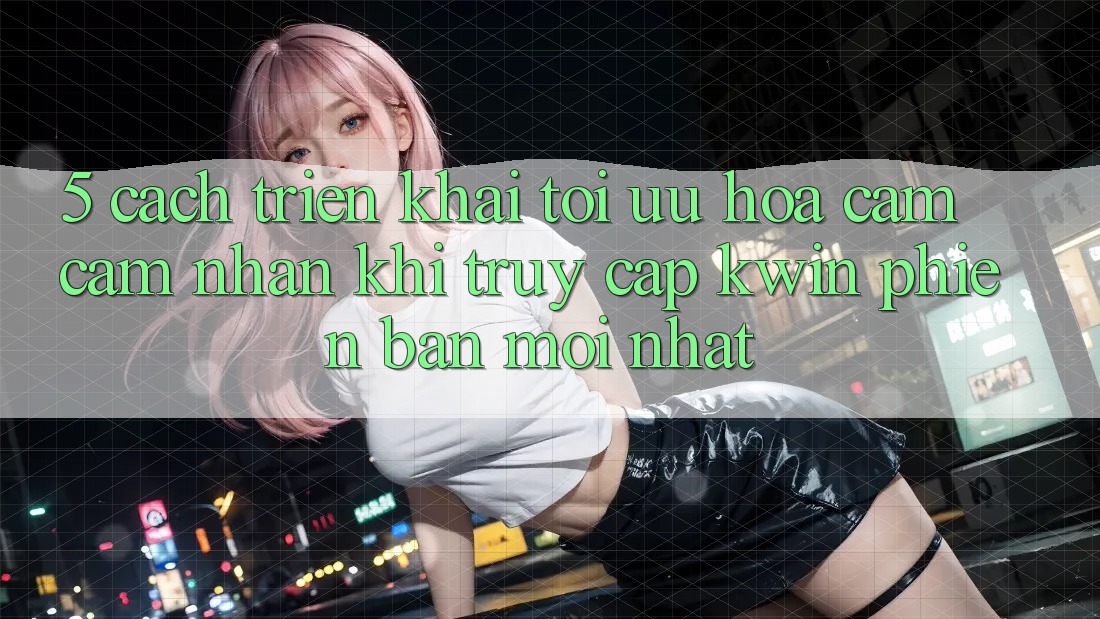 5. Cách triển khai Tối Ưu Hóa Cảm cảm nhận Khi Truy Cập Kwin Phiên Bản Mới nhất