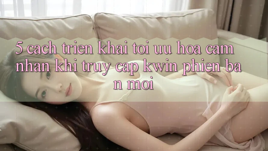 5. Cách triển khai Tối Ưu Hóa Cảm nhận Khi Truy Cập Kwin Phiên Bản Mới 5. Cách triển khai Tối Ưu Hóa Cảm nhận Khi Truy Cập Kwin Phiên Bản Mới