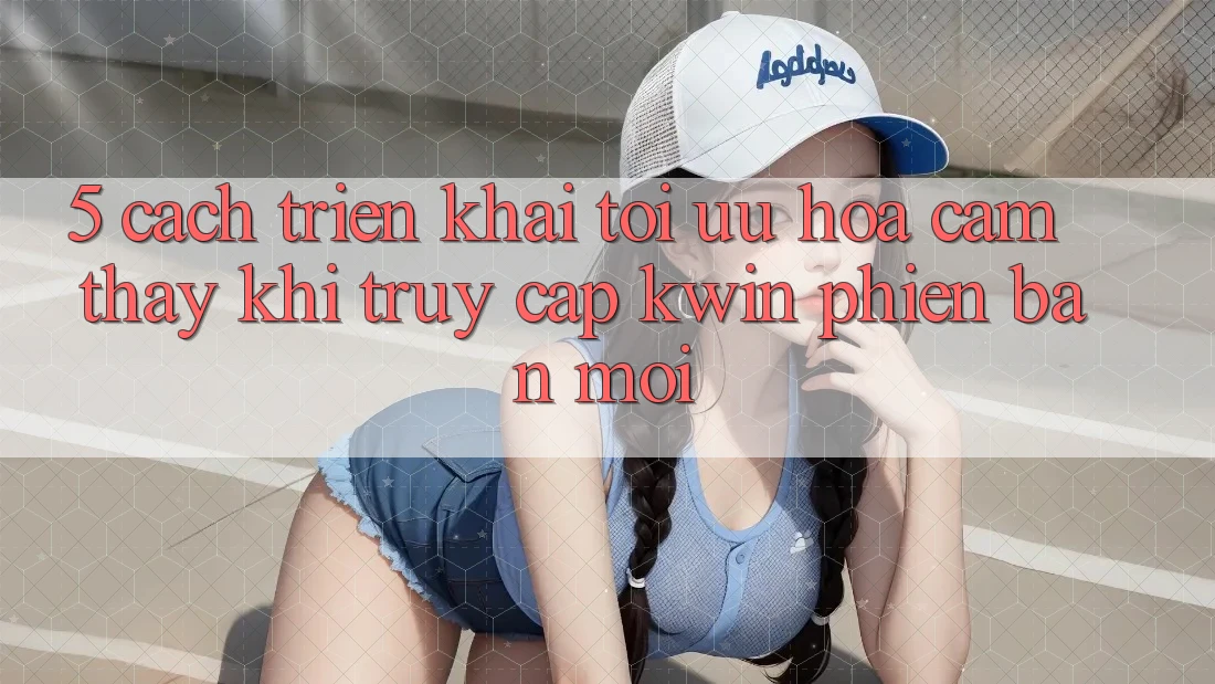 5. Cách triển khai Tối Ưu Hóa Cảm thấy Khi Truy Cập Kwin Phiên Bản Mới 5. Cách triển khai Tối Ưu Hóa Cảm thấy Khi Truy Cập Kwin Phiên Bản Mới