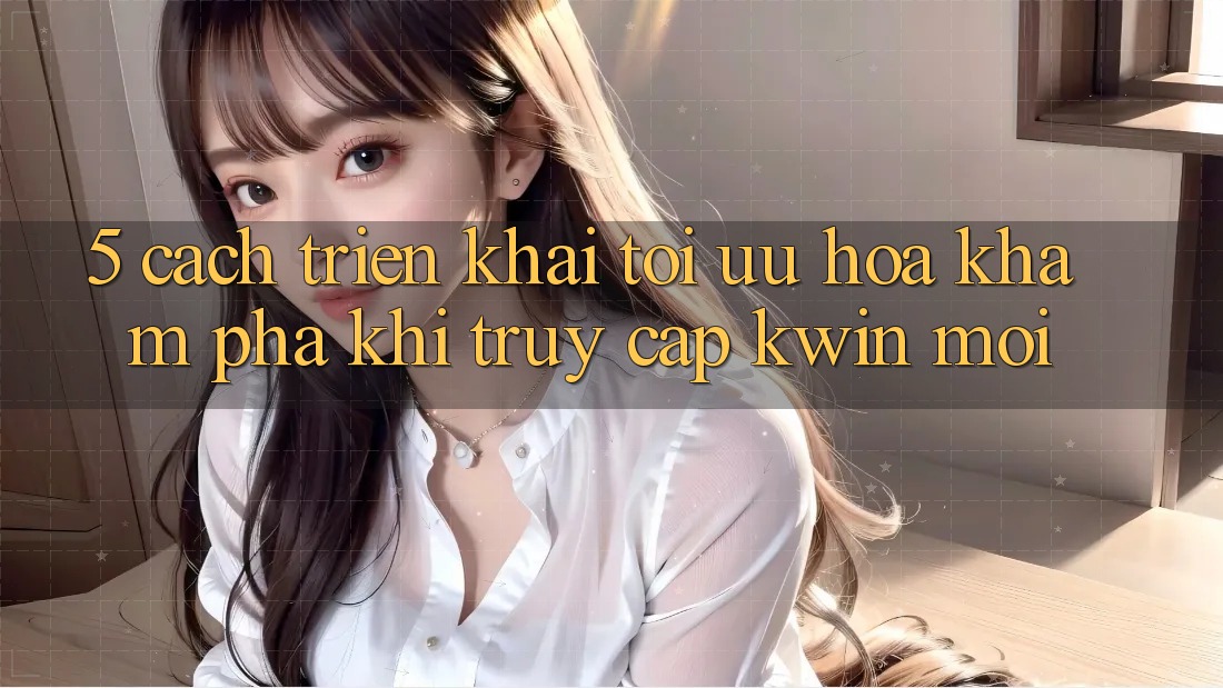 5. Cách triển khai Tối Ưu Hóa Khám phá Khi Truy Cập Kwin Mới