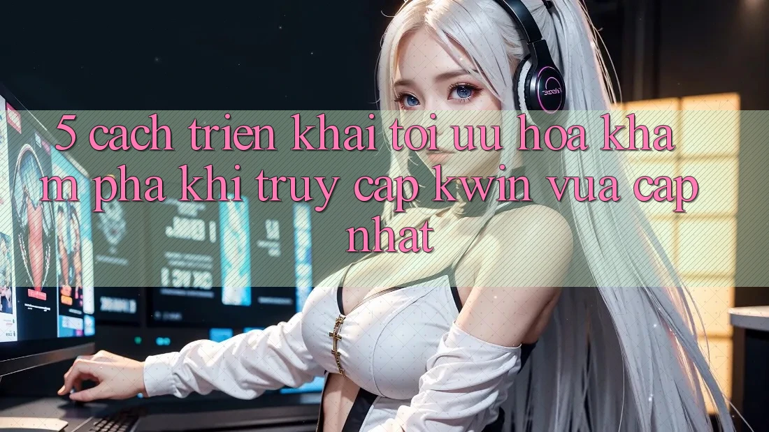 5. Cách triển khai Tối Ưu Hóa Khám phá Khi Truy Cập Kwin Vừa cập nhật