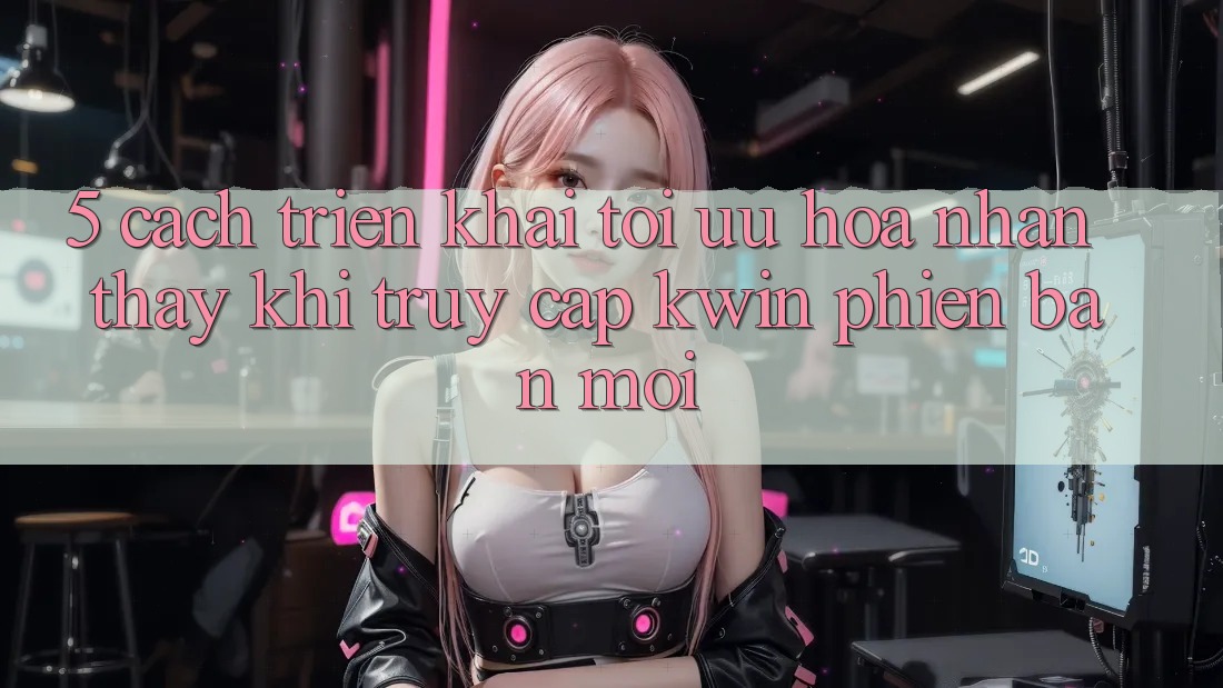 5. Cách triển khai Tối Ưu Hóa Nhận thấy Khi Truy Cập Kwin Phiên Bản Mới
