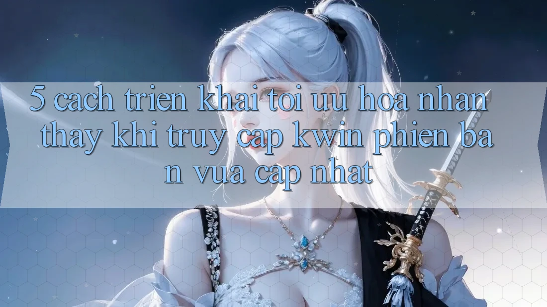 5. Cách triển khai Tối Ưu Hóa Nhận thấy Khi Truy Cập Kwin Phiên Bản Vừa cập nhật