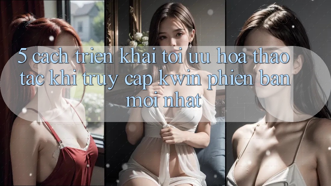 5. Cách triển khai Tối Ưu Hóa Thao tác Khi Truy Cập Kwin Phiên Bản Mới nhất