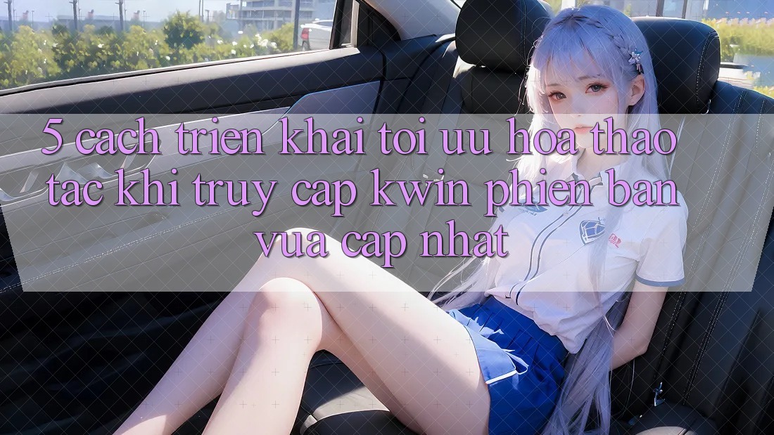5. Cách triển khai Tối Ưu Hóa Thao tác Khi Truy Cập Kwin Phiên Bản Vừa cập nhật