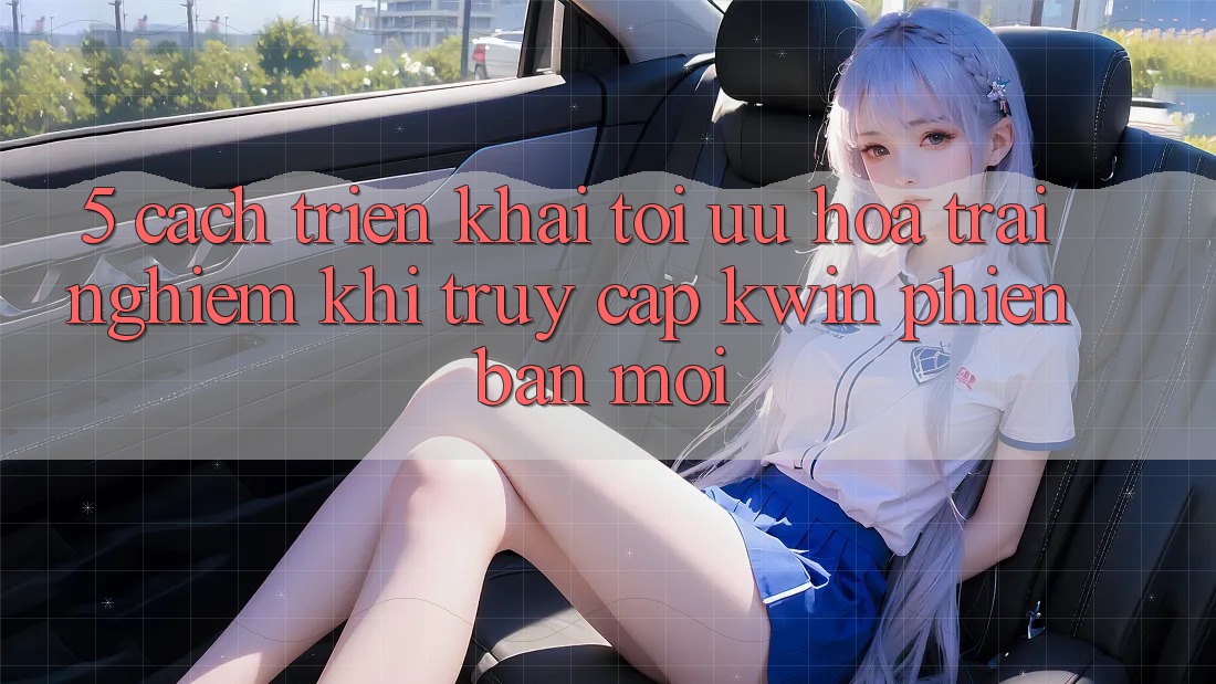 5. Cách triển khai Tối Ưu Hóa Trải nghiệm Khi Truy Cập Kwin Phiên Bản Mới 5. Cách triển khai Tối Ưu Hóa Trải nghiệm Khi Truy Cập Kwin Phiên Bản Mới